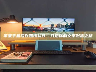 敦煌苹果手机写作赚钱软件：开启你的文字财富之路