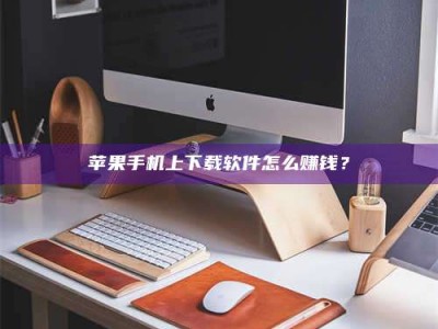 敦煌苹果手机上下载软件怎么赚钱？